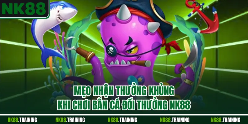 Mẹo nhận thưởng khủng khi chơi bắn cá đổi thưởng NK88